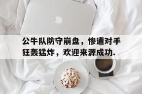 kaiyun-关于公牛队防守崩盘，惨遭对手狂轰猛炸，欢迎来源成功.的信息
