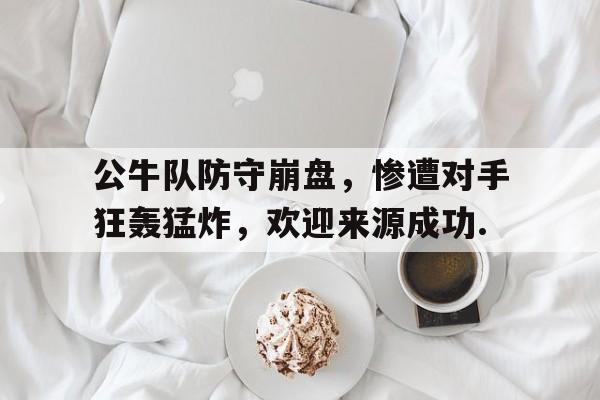 kaiyun-关于公牛队防守崩盘，惨遭对手狂轰猛炸，欢迎来源成功.的信息  第1张